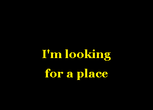 I'm looking

for a place
