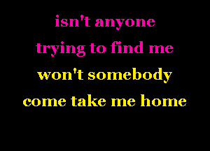 isn't anyone
trying to find me
won't somebody

come take me home