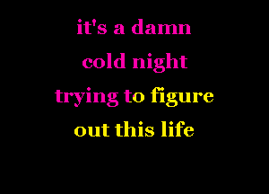 it's a damn

cold night

trying to figure
out this life