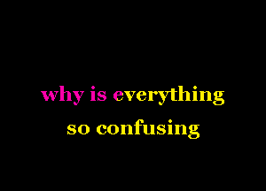 why is everything

so confusing