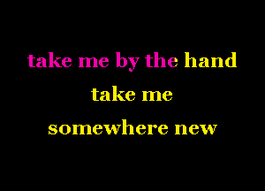 take me by the hand

take me

somewhere new