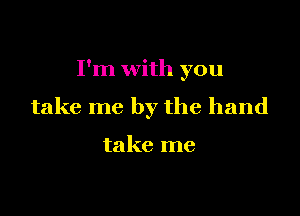 I'm with you

take me by the hand

take me