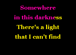 Somewhere
in this darkness
There's a light
that I can't find

g
