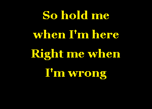 So hold me

when I'm here

Right me when

I'm wrong