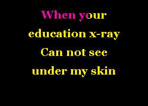 When your

education x-ray

Can not see

under my skin