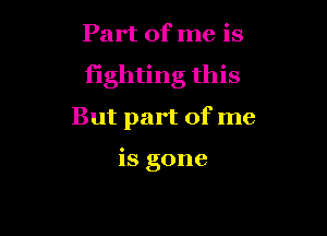 Part of me is

fighting this

But part of me

is gone