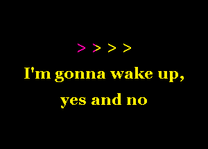 )))

I'm gonna wake up,

yes and n0