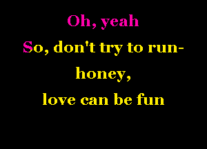 Oh, yeah

So, don't try to run-

honey,

love can be fun