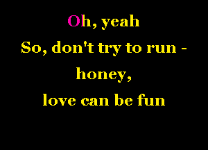 Oh, yeah

So, don't try to run -

honey,

love can be fun
