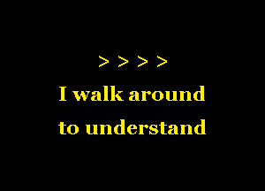 ))))

I walk around

to understand