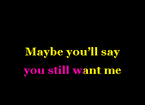 Maybe yoqu say

you still want me