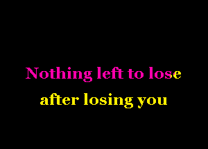 Nothing left to lose

after losing you