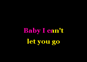 Baby I can't

let you go