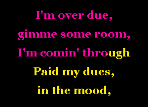 I'm over due,
gimme some room,
I'm comin' through

Paid my dues,

in the mood,