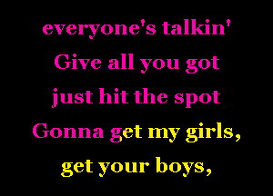 everyone's talkin'
Give all you got
just hit the spot
Gonna get my girls,

get your boys,