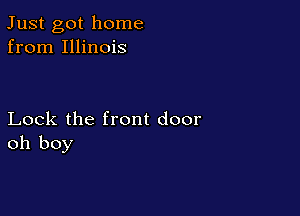 Just got home
from Illinois

Lock the front door
oh boy