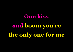 One kiss

and boom you're

the only one for me