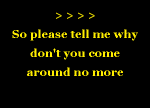 So please tell me why
don't you come

around no more