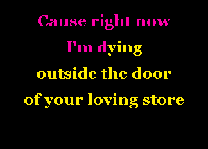 Cause right now
I'm dying
outside the door

of your loving store