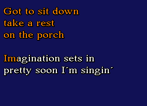 Got to sit down
take a rest
on the porch

Imagination sets in
pretty soon I m singin'