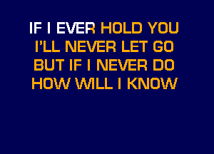 IF I EVER HOLD YOU
I'LL NEVER LET GO
BUT IF I NEVER DU
HOW INILL I KNOW