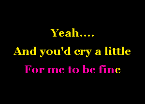 Ybahu
And you'd cry a little

For me to be fine