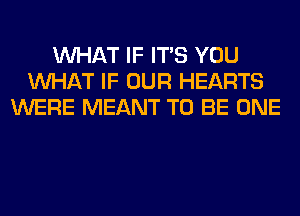 WHAT IF ITS YOU
WHAT IF OUR HEARTS
WERE MEANT TO BE ONE