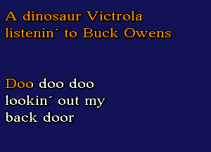 A dinosaur Victrola
listenin' to Buck Owens

Doo doo doo
lookin' out my
back door