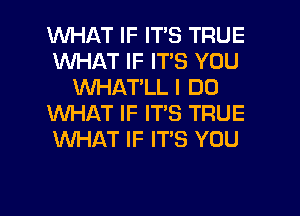 WHAT IF ITS TRUE
WHAT IF ITS YOU
WHAT'LL I DO
WHAT IF ITS TRUE
WHAT IF IT'S YOU