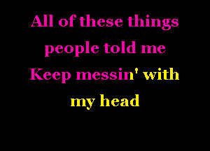 All of these things
people told me
Keep messin' with

my head