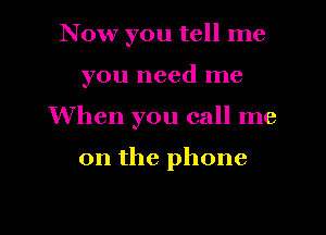 Now you tell me

you need me

When you call me

on the phone