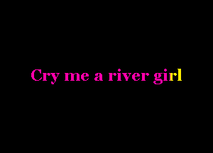 Cry me a river girl