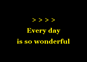 ))))

Every day

is so wonderful