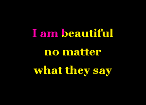 I am beautiful

no matter

what they say