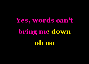 Yes, words can't

bring me down

oh no