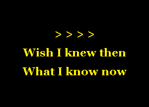 )
Wish I knew then

What I know now