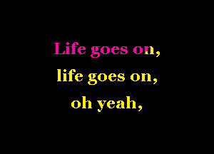 Life goes on,

life goes on,

Oh yeah,