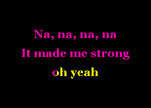 Na, na, na, na

It made me strong

oh yeah