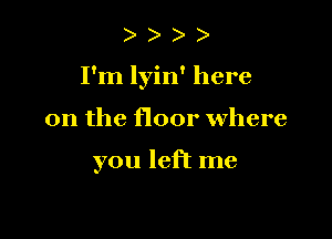 )

I'm lyin' here

on the floor Where

you left me