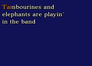 Tambourines and
elephants are playin
in the band