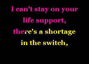 I can't stay on your
life support,
there's a shortage

in the switch,