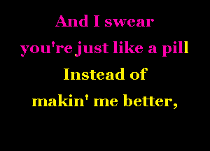 And I swear
you'rejust like a pill
Instead of

makin' me better,