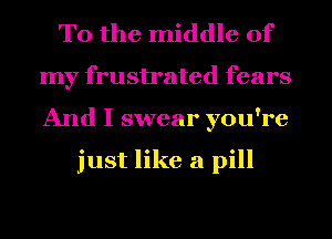 To the middle of
my frustrated fears
And I swear you're

just like a pill