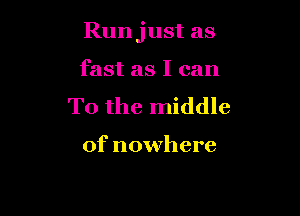 Runjust as

fast as I can
To the middle

of nowhere