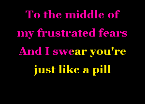 To the middle of
my frustrated fears
And I swear you're

just like a pill