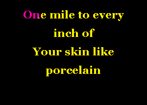 One mile to every

inch of
Your skin like

porcelain