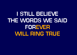 I STILL BELIEVE
THE WORDS WE SAID
FOREVER
WLL RING TRUE