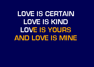 LOVE IS CERTAIN
LOVE IS KIND
LOVE IS YOURS

AND LOVE IS MINE