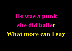 He was a punk

she did ballet

What more can I say
