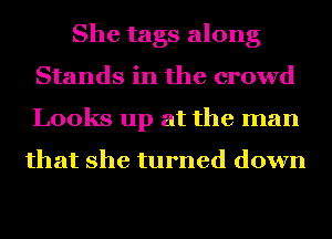 She tags along
Stands in the crowd
Looks up at the man

that she turned down